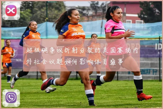 超级碗争议折射分裂的美国赛场内外社会议题如何影响体育盛事