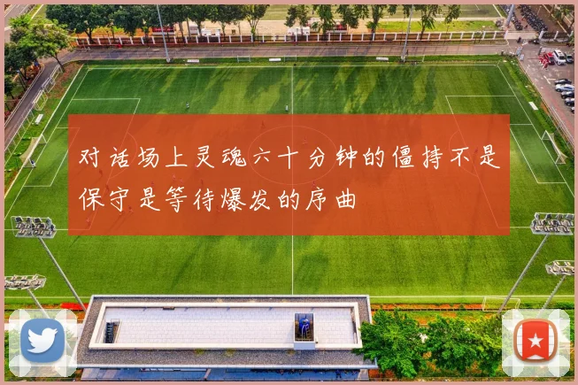 对话场上灵魂六十分钟的僵持不是保守是等待爆发的序曲